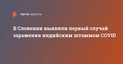В Словении выявили первый случай заражения индийским штаммом COVID - ren.tv - Словения