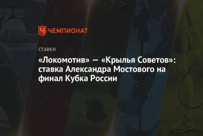 Александр Мостовой - «Локомотив» — «Крылья Советов»: ставка Александра Мостового на финал Кубка России - championat.com - Москва - Сочи - Тамбов