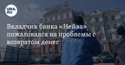 Вкладчик банка «Нейва» пожаловался на проблемы с возвратом денег - ura.news - Екатеринбург