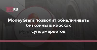 MoneyGram позволит обналичивать биткоины в киосках супермаркетов - rb.ru