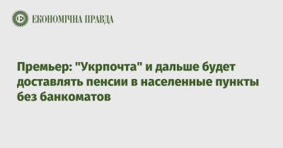 Денис Шмыгаль - Премьер: "Укрпочта" и дальше будет доставлять пенсии в населенные пункты без банкоматов - epravda.com.ua
