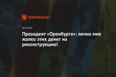 Президент «Оренбурга»: лично мне жалко этих денег на реконструкцию! - championat.com - Австрия - Оренбург - Испания