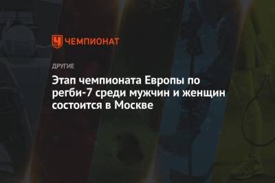 Этап чемпионата Европы по регби-7 среди мужчин и женщин состоится в Москве - championat.com - Москва - Бельгия - Грузия - Румыния - Литва - Испания - Шотландия - Португалия - Лиссабон