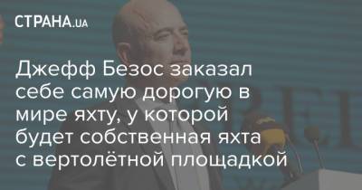 Джефф Безос - Джефф Безос заказал себе самую дорогую в мире яхту, у которой будет собственная яхта с вертолётной площадкой - strana.ua - Судно