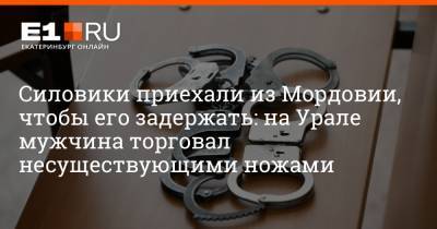 Артем Устюжанин - Силовики приехали из Мордовии, чтобы его задержать: на Урале мужчина торговал несуществующими ножами - e1.ru - Екатеринбург - Нижний Тагил - Саранск - республика Мордовия