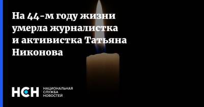 На 44-м году жизни умерла журналистка и активистка Татьяна Никонова - nsn.fm
