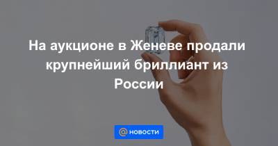 На аукционе в Женеве продали крупнейший бриллиант из России - news.mail.ru - респ. Саха - Женева