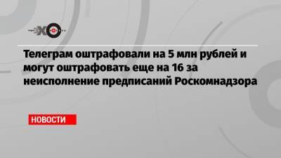 Телеграм оштрафовали на 5 млн рублей и могут оштрафовать еще на 16 за неисполнение предписаний Роскомнадзора - echo.msk.ru - Санкт-Петербург - район Таганский