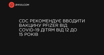 CDC рекомендує вводити вакцину Pfizer від Covid-19 дітям від 12 до 15 років - bykvu.com