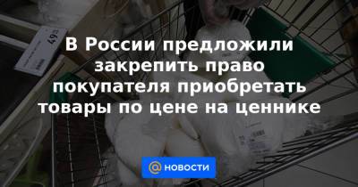 В России предложили закрепить право покупателя приобретать товары по цене на ценнике - news.mail.ru