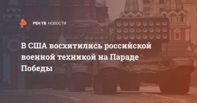 В США восхитились российской военной техникой на Параде Победы - ren.tv - Москва