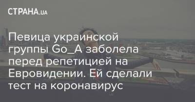 Екатерина Павленко - Певица украинской группы Go_A заболела перед репетицией на Евровидении. Ей сделали тест на коронавирус - strana.ua - Израиль - Австралия - Румыния - Голландия - Азербайджан