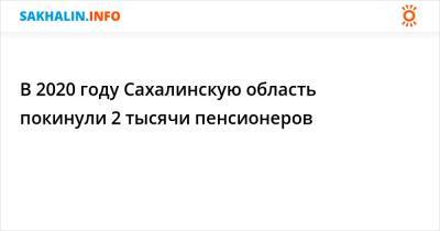 В 2020 году Сахалинскую область покинули 2 тысячи пенсионеров - sakhalin.info - Сахалинская обл.