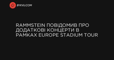 Rammstein повідомив про додаткові концерти в рамках Europe Stadium Tour - bykvu.com - Украина
