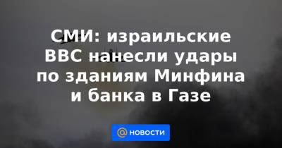 СМИ: израильские ВВС нанесли удары по зданиям Минфина и банка в Газе - news.mail.ru - Палестина - Восточный Иерусалим - Ашкелон