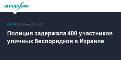 Полиция задержала 400 участников уличных беспорядков в Израиле - interfax.ru - Москва - Израиль