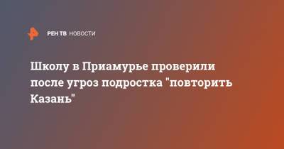 Школу в Приамурье проверили после угроз подростка "повторить Казань" - ren.tv - Казань - Благовещенск