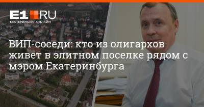 Алексей Орлов - Артем Устюжанин - ВИП-соседи: кто из олигархов живет в элитном поселке рядом с мэром Екатеринбурга - e1.ru - Екатеринбург