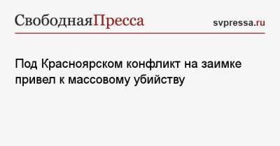 Под Красноярском конфликт на заимке привел к массовому убийству - svpressa.ru - Красноярский край - Красноярск - Калининград - Казань