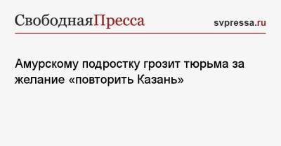 Ильназ Галявиев - Амурскому подростку грозит тюрьма за желание «повторить Казань» - svpressa.ru - Амурская обл. - Казань - район Тамбовский
