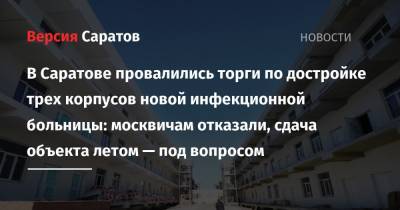 В Саратове провалились торги по достройке трех корпусов новой инфекционной больницы: москвичам отказали, сдача объекта летом — под вопросом - nversia.ru - Москва - Саратов