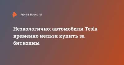 Неэкологично: автомобили Tesla временно нельзя купить за биткоины - ren.tv - Twitter