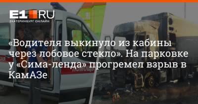 «Водителя выкинуло из кабины через лобовое стекло». На парковке у «Сима-ленда» прогремел взрыв в КамАЗе - e1.ru - Екатеринбург - Камаз