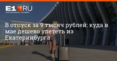 В отпуск за 9 тысяч рублей: куда в мае дешево улететь из Екатеринбурга - e1.ru - Сочи - Екатеринбург