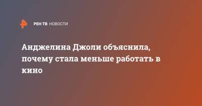 Анджелина Джоли - Брэд Питт - Анджелина Джоли объяснила, почему стала меньше работать в кино - ren.tv