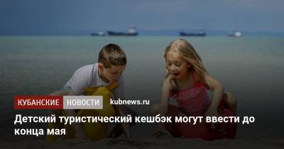 Детский туристический кешбэк могут ввести до конца мая - kubnews.ru
