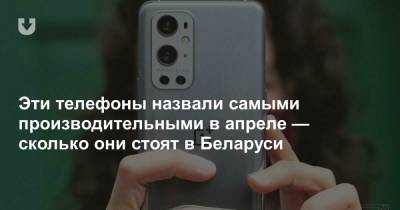 Эти телефоны назвали самыми производительными в апреле — сколько они стоят в Беларуси - news.tut.by