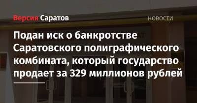 Подан иск о банкротстве Саратовского полиграфического комбината, который государство продает за 329 миллионов рублей - nversia.ru - Москва - Саратовская обл. - Саратов