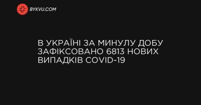 В Україні за минулу добу зафіксовано 6813 нових випадків COVID-19 - bykvu.com - місто Київ
