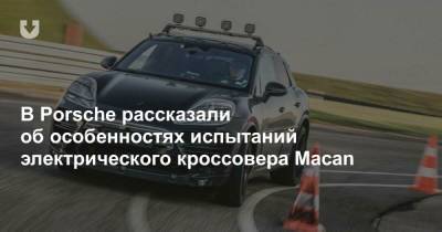 В Porsche рассказали об особенностях испытаний электрического кроссовера Macan - news.tut.by