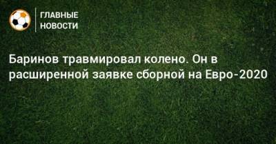 Дмитрий Баринов - На Евро - Баринов травмировал колено. Он в расширенной заявке сборной на Евро-2020 - bombardir.ru