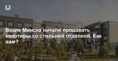 Возле Минска начали продавать квартиры со стильной отделкой. Как вам? - news.tut.by - Минск