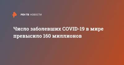 Джонс Хопкинс - Число заболевших COVID-19 в мире превысило 160 миллионов - ren.tv