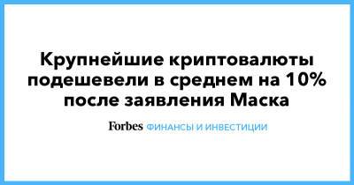 Илон Маск - Крупнейшие криптовалюты подешевели в среднем на 10% после заявления Маска - forbes.ru