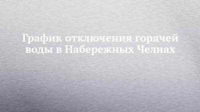 График отключения горячей воды в Набережных Челнах - chelny-izvest.ru - Набережные Челны
