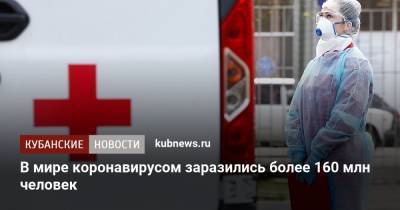 Джонс Хопкинс - В мире коронавирусом заразились более 160 млн человек - kubnews.ru - Бразилия