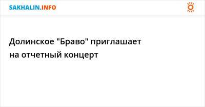 Долинское "Браво" приглашает на отчетный концерт - sakhalin.info - Сахалинская обл. - Долинск