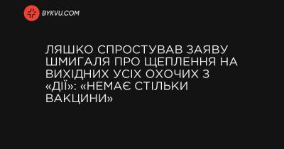 Ляшко спростував заяву Шмигаля про щеплення на вихідних усіх охочих з «Дії»: «Немає стільки вакцини» - bykvu.com - Україна
