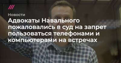 Леонид Волков - Адвокаты Навального пожаловались в суд на запрет пользоваться телефонами и компьютерами на встречах - tvrain.ru - Владимирская обл.