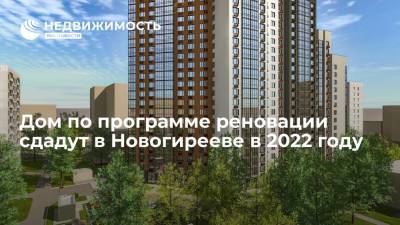 Дом по программе реновации сдадут в Новогирееве в 2022 году - realty.ria.ru - Москва