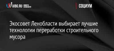 Экосовет Ленобласти выбирает лучшие технологии переработки строительного мусора - ivbg.ru - Ленинградская обл.