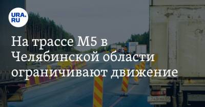 На трассе М5 в Челябинской области ограничивают движение. Сразу на несколько месяцев - ura.news - Башкирия - Екатеринбург - Челябинская обл. - Уфа - Челябинск