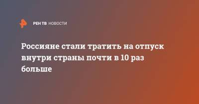 Россияне стали тратить на отпуск внутри страны почти в 10 раз больше - ren.tv - Москва - Россия - Красноярский край - Краснодарский край - Московская обл.
