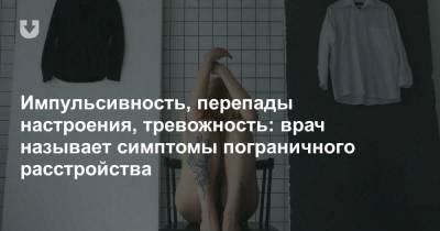 Импульсивность, перепады настроения, тревожность: врач называет симптомы пограничного расстройства - news.tut.by