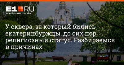 Артем Устюжанин - У сквера, за который бились екатеринбуржцы, до сих пор религиозный статус. Разбираемся в причинах - e1.ru - Екатеринбург