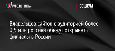 Александр Хинштейн - Владельцев сайтов с аудиторией более 0,5 млн россиян обяжут открывать филиалы в России - ivbg.ru - Россия